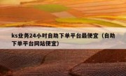 ks业务24小时自助下单平台最便宜（自助下单平台网站便宜）