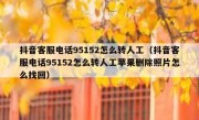 抖音客服电话95152怎么转人工（抖音客服电话95152怎么转人工苹果删除照片怎么找回）
