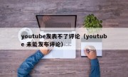 youtube发表不了评论（youtube 未能发布评论）