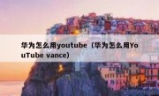 华为怎么用youtube（华为怎么用YouTube vance）