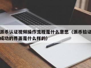 派币认证视频操作流程是什么意思（派币验证成功的界面是什么样的）