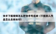 快手下载视频怎么把快手号去掉（下载别人作品怎么去掉水印）
