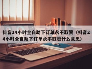 抖音24小时全自助下订单永不取赞（抖音24小时全自助下订单永不取赞什么意思）