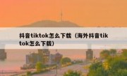 抖音tiktok怎么下载（海外抖音tiktok怎么下载）
