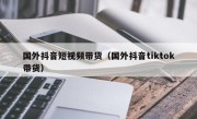 国外抖音短视频带货（国外抖音tiktok带货）