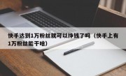 快手达到1万粉丝就可以挣钱了吗（快手上有1万粉丝能干啥）