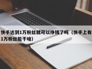 快手达到1万粉丝就可以挣钱了吗（快手上有1万粉丝能干啥）