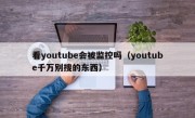 看youtube会被监控吗（youtube千万别搜的东西）