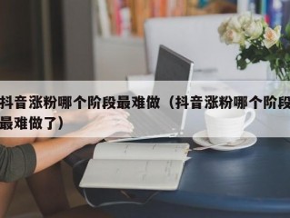 抖音涨粉哪个阶段最难做（抖音涨粉哪个阶段最难做了）