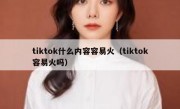 tiktok什么内容容易火（tiktok容易火吗）