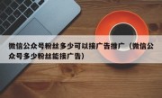 微信公众号粉丝多少可以接广告推广（微信公众号多少粉丝能接广告）