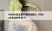 tiktok怎么看不到关注的人（tiktok关注的不见了）