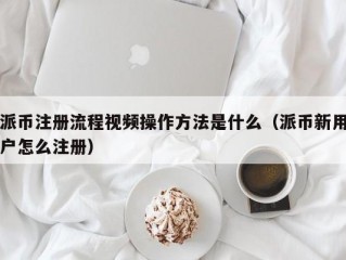 派币注册流程视频操作方法是什么（派币新用户怎么注册）