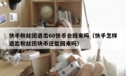 快手粉丝团退出60快币会回来吗（快手怎样退出粉丝团块币还能回来吗）