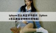 Iphone怎么用蓝牙传照片（iphone怎么用蓝牙传照片到电脑）