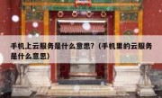 手机上云服务是什么意思?（手机里的云服务是什么意思）