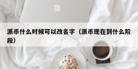 派币什么时候可以改名字（派币现在到什么阶段）