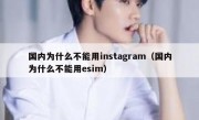 国内为什么不能用instagram（国内为什么不能用esim）
