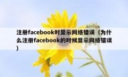 注册facebook时显示网络错误（为什么注册facebook的时候显示网络错误）