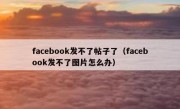 facebook发不了帖子了（facebook发不了图片怎么办）