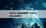 twitter注册还要钱?（twitter怎么注册的）