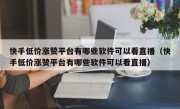 快手低价涨赞平台有哪些软件可以看直播（快手低价涨赞平台有哪些软件可以看直播）