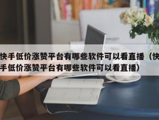 快手低价涨赞平台有哪些软件可以看直播（快手低价涨赞平台有哪些软件可以看直播）