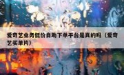 爱奇艺业务低价自助下单平台是真的吗（爱奇艺买单片）