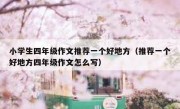 小学生四年级作文推荐一个好地方（推荐一个好地方四年级作文怎么写）
