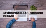 抖音国际版的播放量k是多少（国际版抖音播放量怎么看）