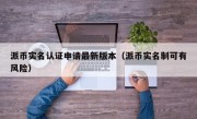 派币实名认证申请最新版本（派币实名制可有风险）
