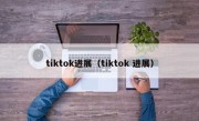 tiktok进展（tiktok 进展）