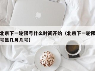 北京下一轮限号什么时间开始（北京下一轮限号是几月几号）