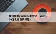 如何查看youtube的评论（youtube怎么看我的评论）