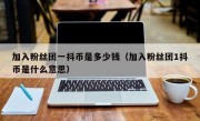 加入粉丝团一抖币是多少钱（加入粉丝团1抖币是什么意思）
