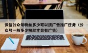 微信公众号粉丝多少可以接广告推广任务（公众号一般多少粉丝才会有广告）