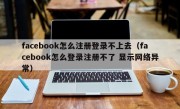 facebook怎么注册登录不上去（facebook怎么登录注册不了 显示网络异常）
