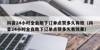 抖音24小时全自助下订单点赞多久有效（抖音24小时全自助下订单点赞多久有效果）