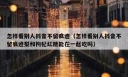 怎样看别人抖音不留痕迹（怎样看别人抖音不留痕迹梨和枸杞红糖能在一起吃吗）