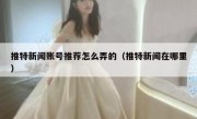 推特新闻账号推荐怎么弄的（推特新闻在哪里）