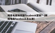 跨境电商如何做facebook营销?（跨境电商facebook怎么做）
