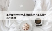 怎样在youtube上做自媒体（怎么做youtube）