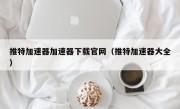 推特加速器加速器下载官网（推特加速器大全）