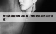 推特新闻在哪里可以看（推特的新闻界面在哪看）