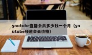 youtube直播会员多少钱一个月（youtube频道会员价格）