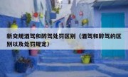 新交规酒驾和醉驾处罚区别（酒驾和醉驾的区别以及处罚规定）