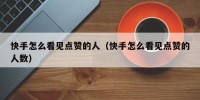快手怎么看见点赞的人（快手怎么看见点赞的人数）