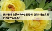 国际抖音点赞m和k啥意思啊（国外抖音点赞的k是什么意思）