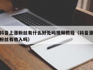 抖音上涨粉丝有什么好处吗视频教程（抖音涨粉丝有收入吗）