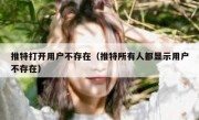 推特打开用户不存在（推特所有人都显示用户不存在）